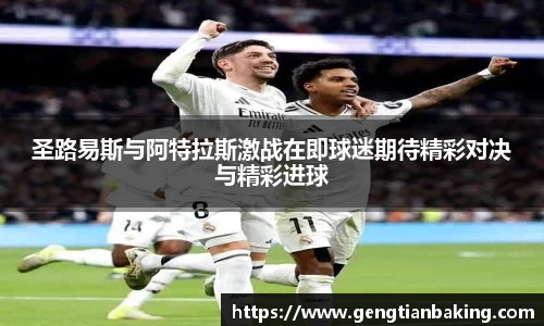 圣路易斯与阿特拉斯激战在即球迷期待精彩对决与精彩进球