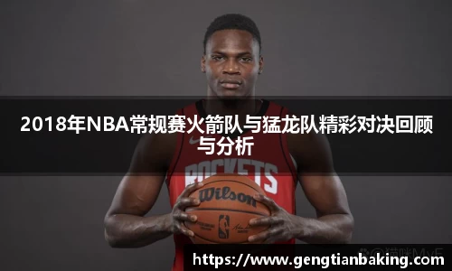 2018年NBA常规赛火箭队与猛龙队精彩对决回顾与分析