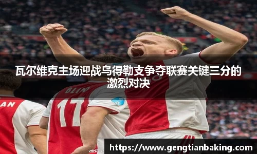 瓦尔维克主场迎战乌得勒支争夺联赛关键三分的激烈对决